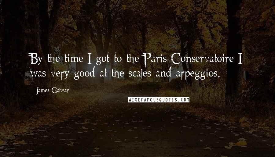 James Galway Quotes: By the time I got to the Paris Conservatoire I was very good at the scales and arpeggios.