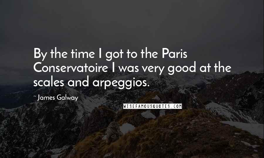 James Galway Quotes: By the time I got to the Paris Conservatoire I was very good at the scales and arpeggios.