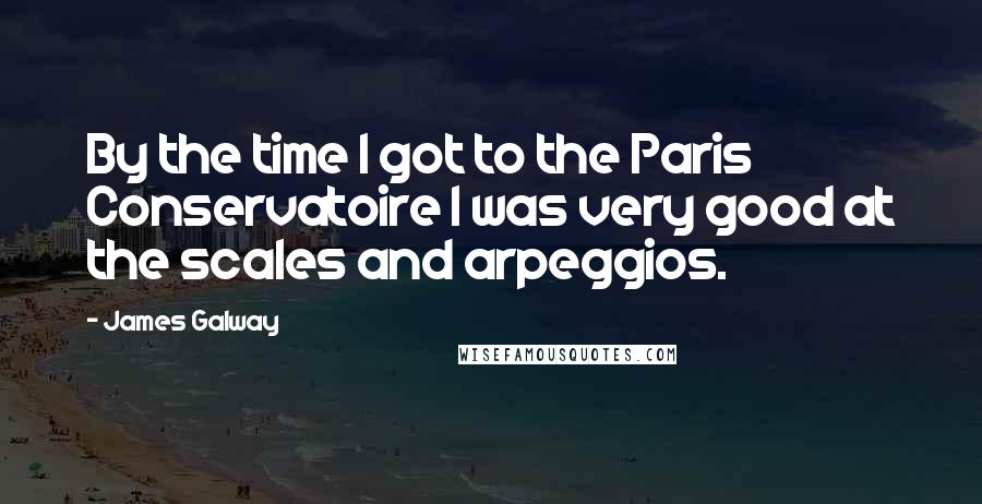 James Galway Quotes: By the time I got to the Paris Conservatoire I was very good at the scales and arpeggios.