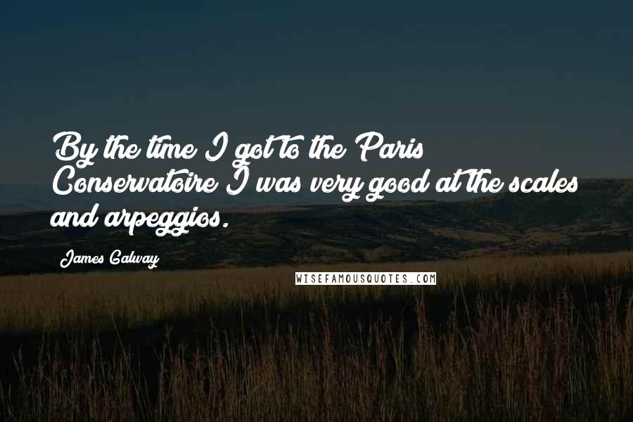 James Galway Quotes: By the time I got to the Paris Conservatoire I was very good at the scales and arpeggios.