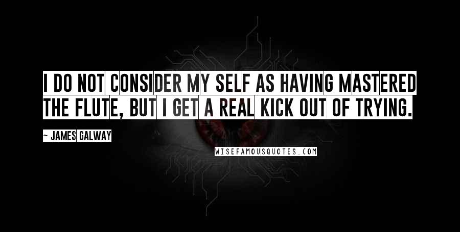 James Galway Quotes: I do not consider my self as having mastered the flute, but I get a real kick out of trying.