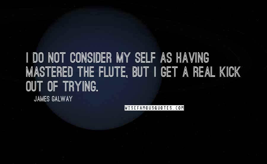 James Galway Quotes: I do not consider my self as having mastered the flute, but I get a real kick out of trying.