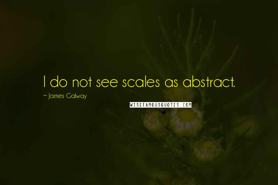 James Galway Quotes: I do not see scales as abstract.