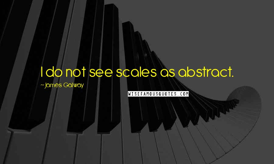 James Galway Quotes: I do not see scales as abstract.