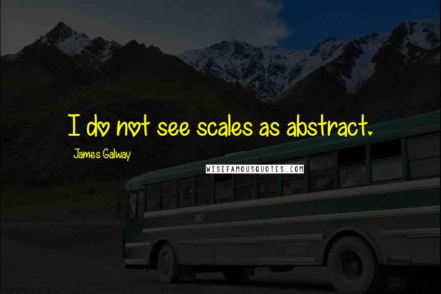 James Galway Quotes: I do not see scales as abstract.