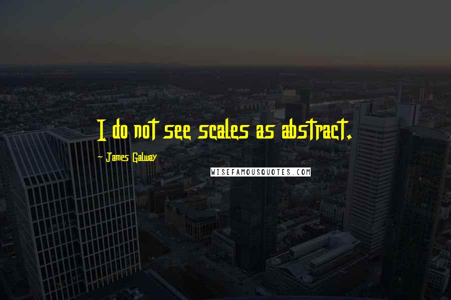 James Galway Quotes: I do not see scales as abstract.