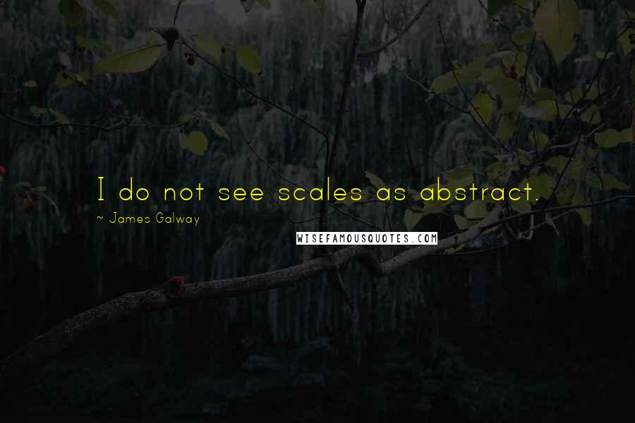 James Galway Quotes: I do not see scales as abstract.