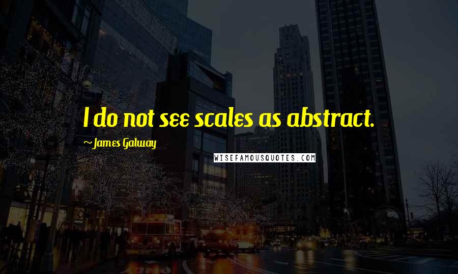 James Galway Quotes: I do not see scales as abstract.