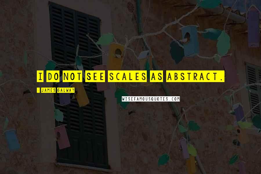 James Galway Quotes: I do not see scales as abstract.