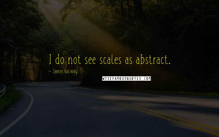 James Galway Quotes: I do not see scales as abstract.