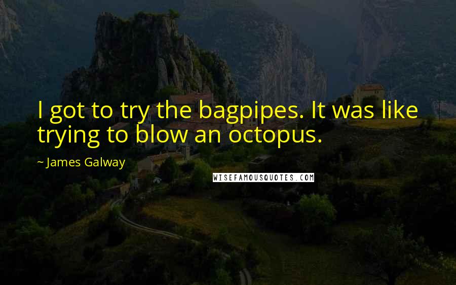 James Galway Quotes: I got to try the bagpipes. It was like trying to blow an octopus.