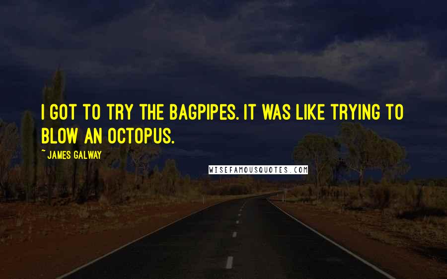 James Galway Quotes: I got to try the bagpipes. It was like trying to blow an octopus.