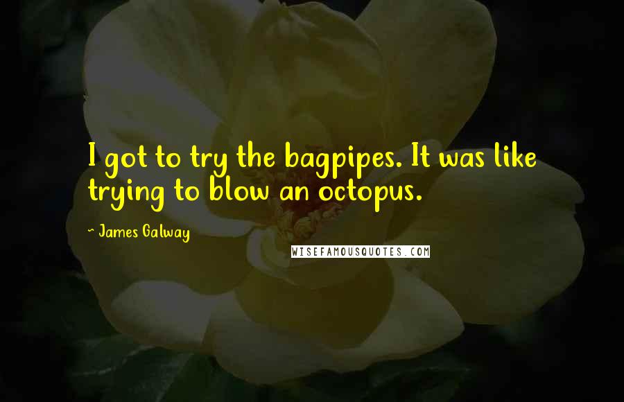 James Galway Quotes: I got to try the bagpipes. It was like trying to blow an octopus.