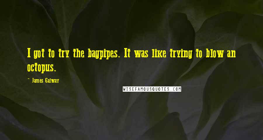 James Galway Quotes: I got to try the bagpipes. It was like trying to blow an octopus.