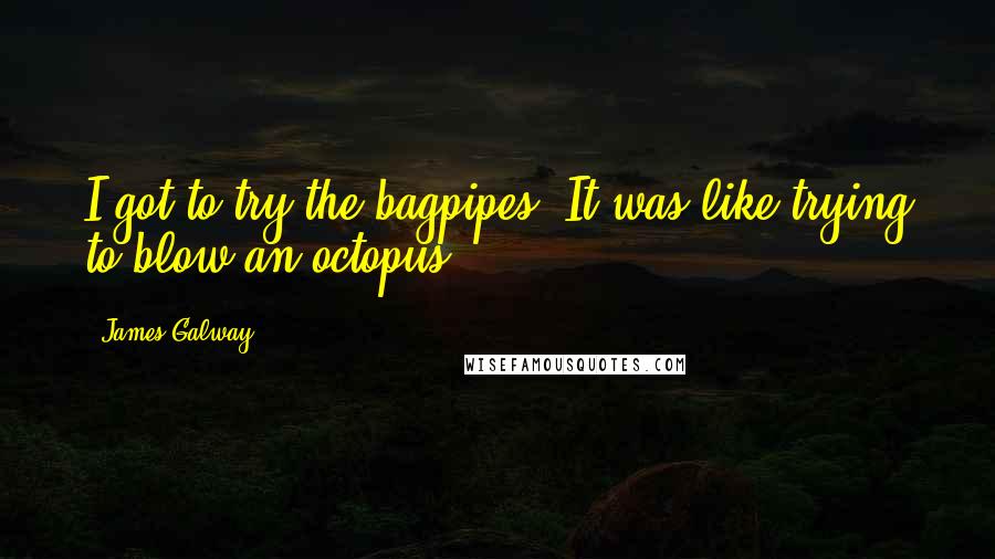 James Galway Quotes: I got to try the bagpipes. It was like trying to blow an octopus.