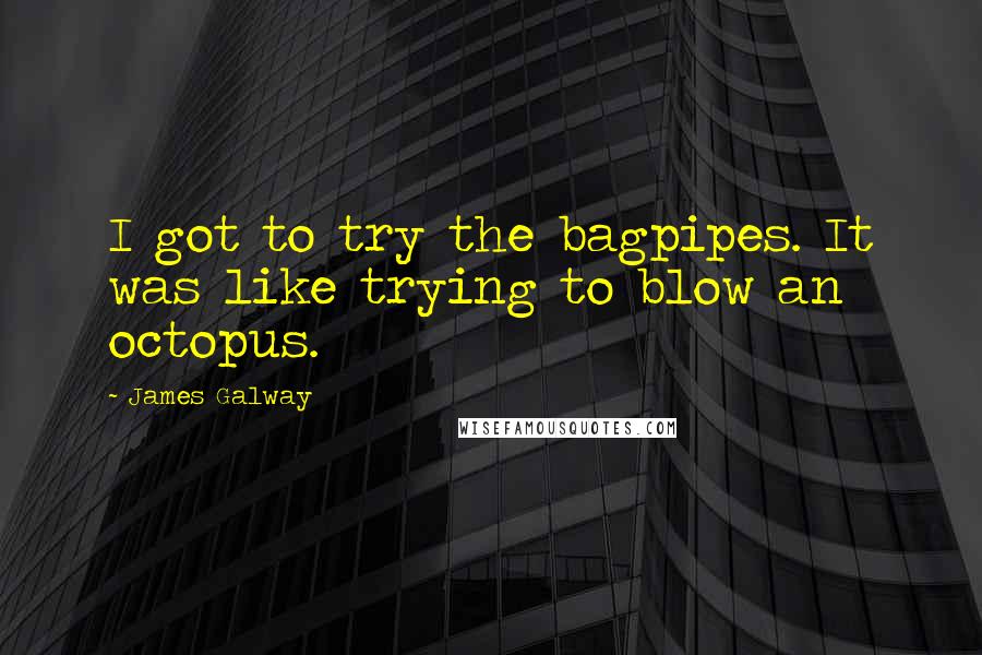 James Galway Quotes: I got to try the bagpipes. It was like trying to blow an octopus.