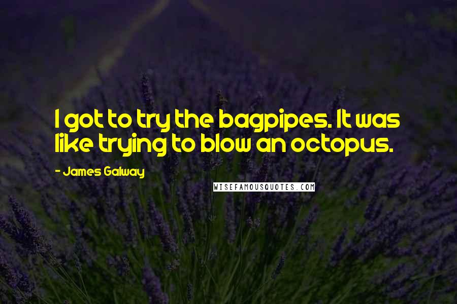 James Galway Quotes: I got to try the bagpipes. It was like trying to blow an octopus.