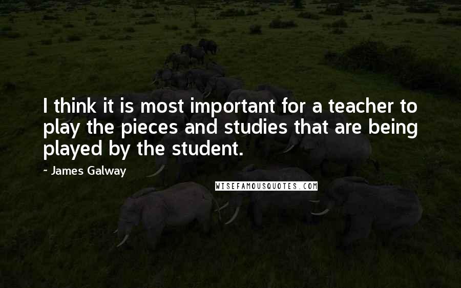 James Galway Quotes: I think it is most important for a teacher to play the pieces and studies that are being played by the student.