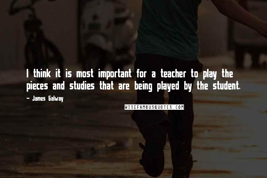James Galway Quotes: I think it is most important for a teacher to play the pieces and studies that are being played by the student.