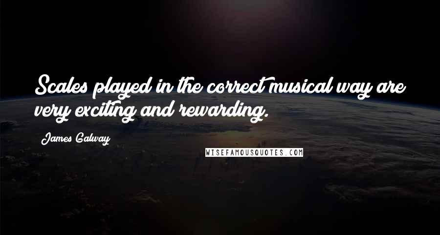 James Galway Quotes: Scales played in the correct musical way are very exciting and rewarding.