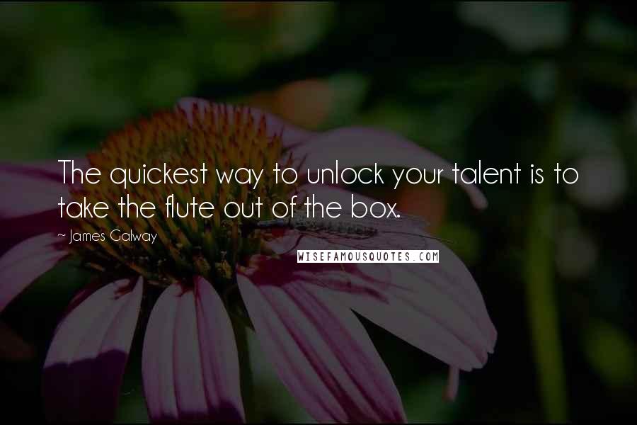 James Galway Quotes: The quickest way to unlock your talent is to take the flute out of the box.