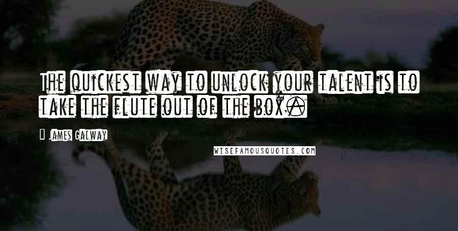 James Galway Quotes: The quickest way to unlock your talent is to take the flute out of the box.