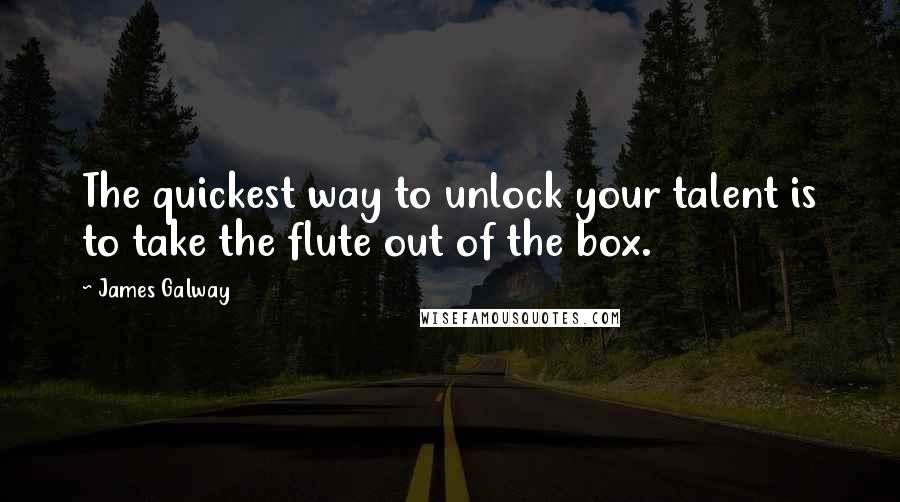James Galway Quotes: The quickest way to unlock your talent is to take the flute out of the box.