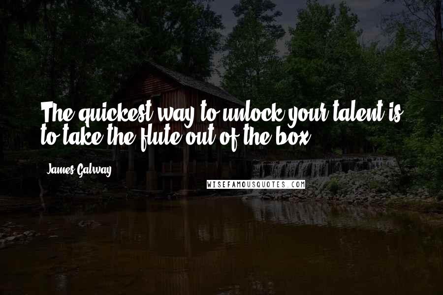 James Galway Quotes: The quickest way to unlock your talent is to take the flute out of the box.