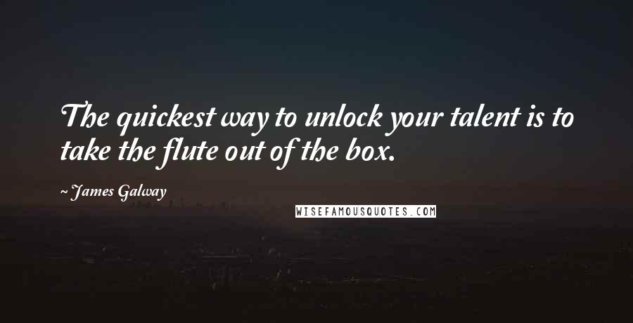 James Galway Quotes: The quickest way to unlock your talent is to take the flute out of the box.