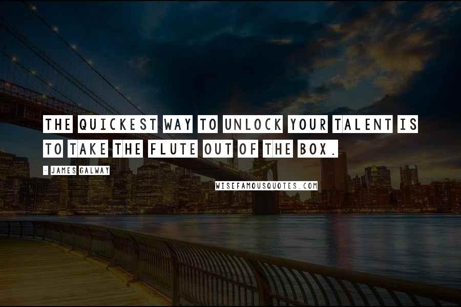 James Galway Quotes: The quickest way to unlock your talent is to take the flute out of the box.