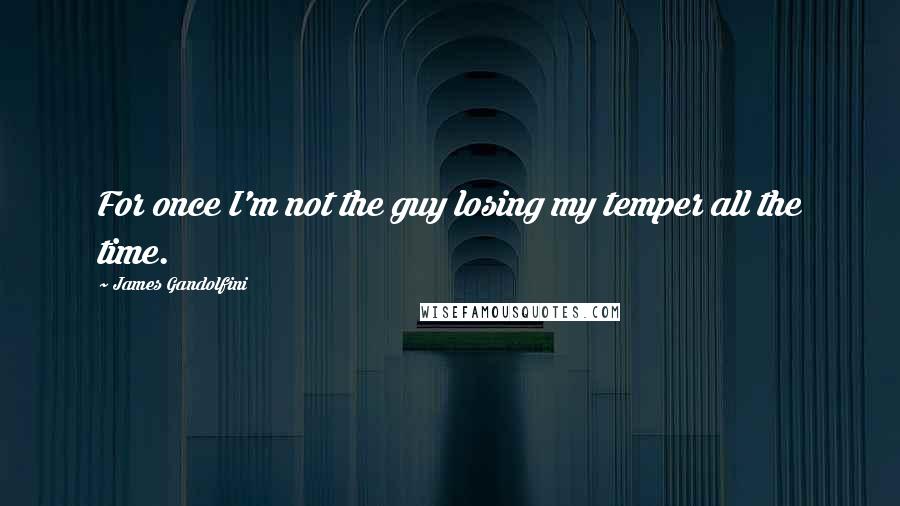 James Gandolfini Quotes: For once I'm not the guy losing my temper all the time.