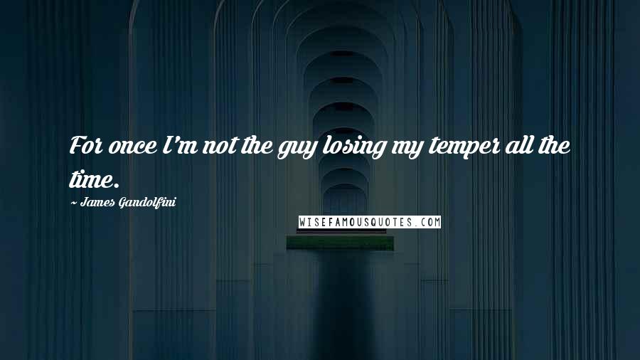 James Gandolfini Quotes: For once I'm not the guy losing my temper all the time.