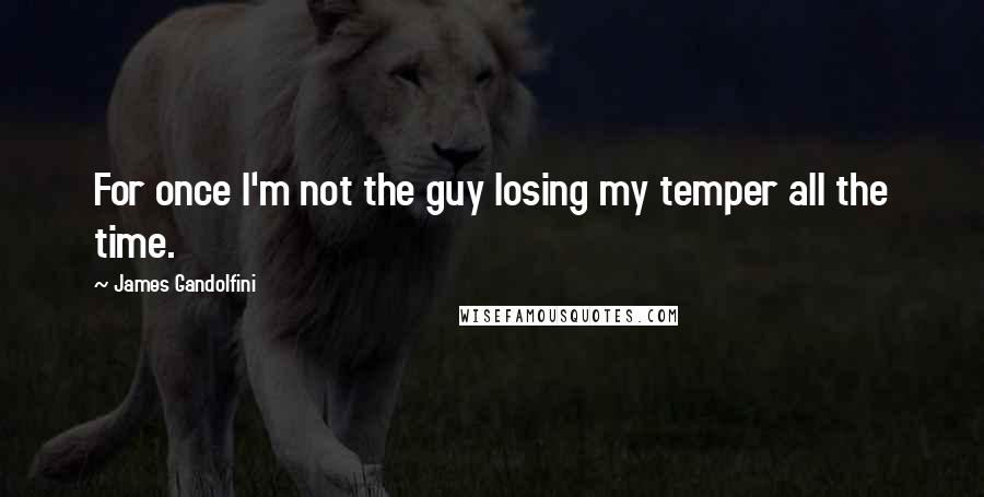 James Gandolfini Quotes: For once I'm not the guy losing my temper all the time.