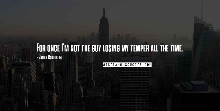 James Gandolfini Quotes: For once I'm not the guy losing my temper all the time.