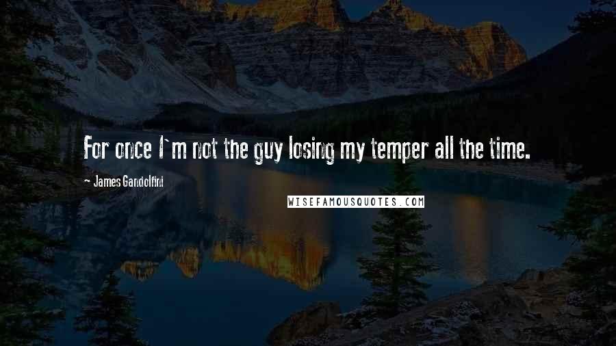 James Gandolfini Quotes: For once I'm not the guy losing my temper all the time.