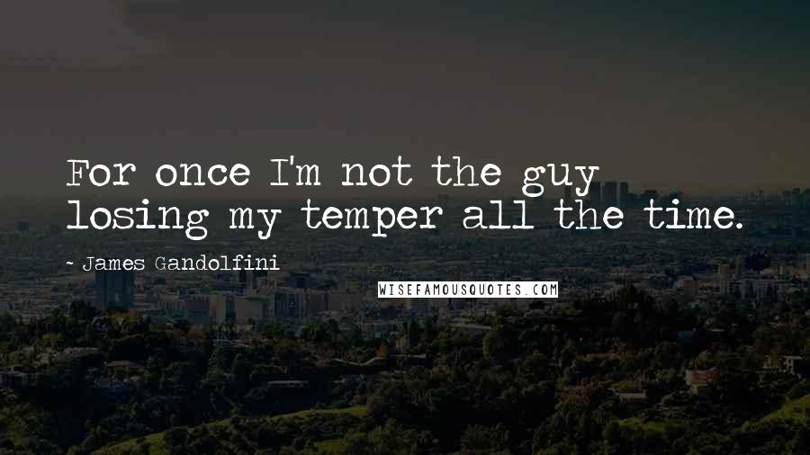 James Gandolfini Quotes: For once I'm not the guy losing my temper all the time.