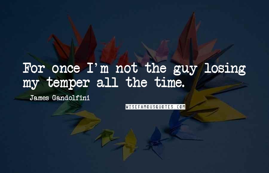 James Gandolfini Quotes: For once I'm not the guy losing my temper all the time.