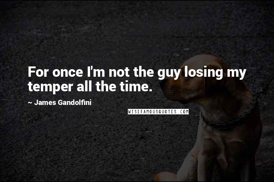 James Gandolfini Quotes: For once I'm not the guy losing my temper all the time.