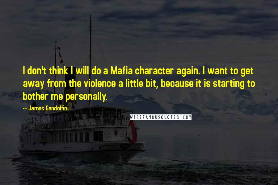 James Gandolfini Quotes: I don't think I will do a Mafia character again. I want to get away from the violence a little bit, because it is starting to bother me personally.