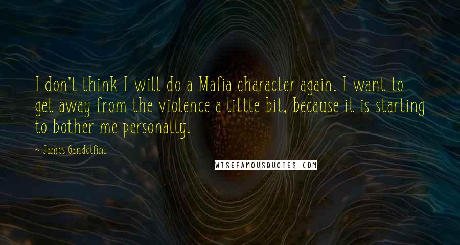 James Gandolfini Quotes: I don't think I will do a Mafia character again. I want to get away from the violence a little bit, because it is starting to bother me personally.