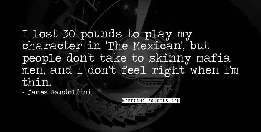 James Gandolfini Quotes: I lost 30 pounds to play my character in 'The Mexican', but people don't take to skinny mafia men, and I don't feel right when I'm thin.