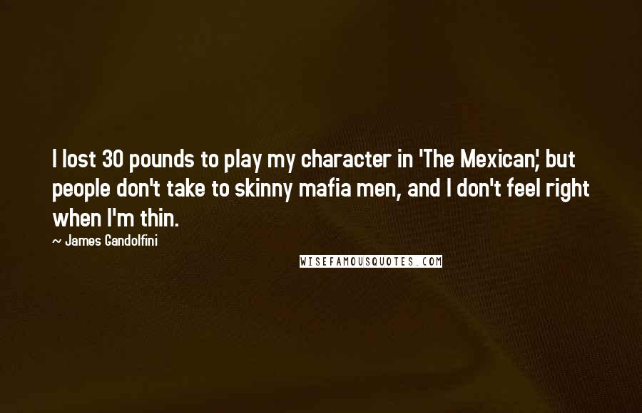 James Gandolfini Quotes: I lost 30 pounds to play my character in 'The Mexican', but people don't take to skinny mafia men, and I don't feel right when I'm thin.