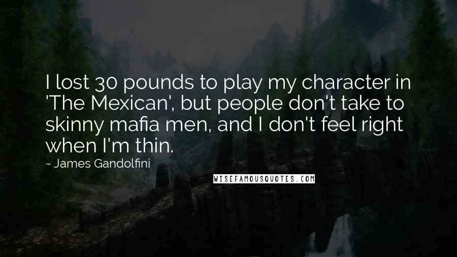 James Gandolfini Quotes: I lost 30 pounds to play my character in 'The Mexican', but people don't take to skinny mafia men, and I don't feel right when I'm thin.
