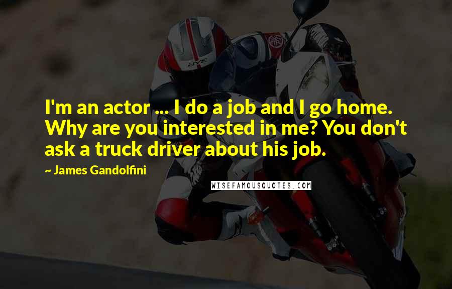 James Gandolfini Quotes: I'm an actor ... I do a job and I go home. Why are you interested in me? You don't ask a truck driver about his job.