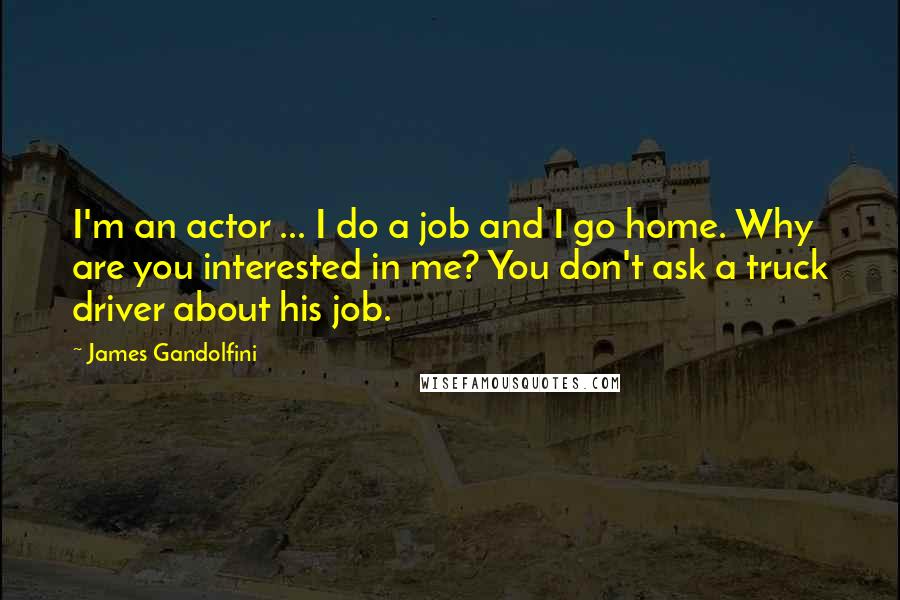James Gandolfini Quotes: I'm an actor ... I do a job and I go home. Why are you interested in me? You don't ask a truck driver about his job.