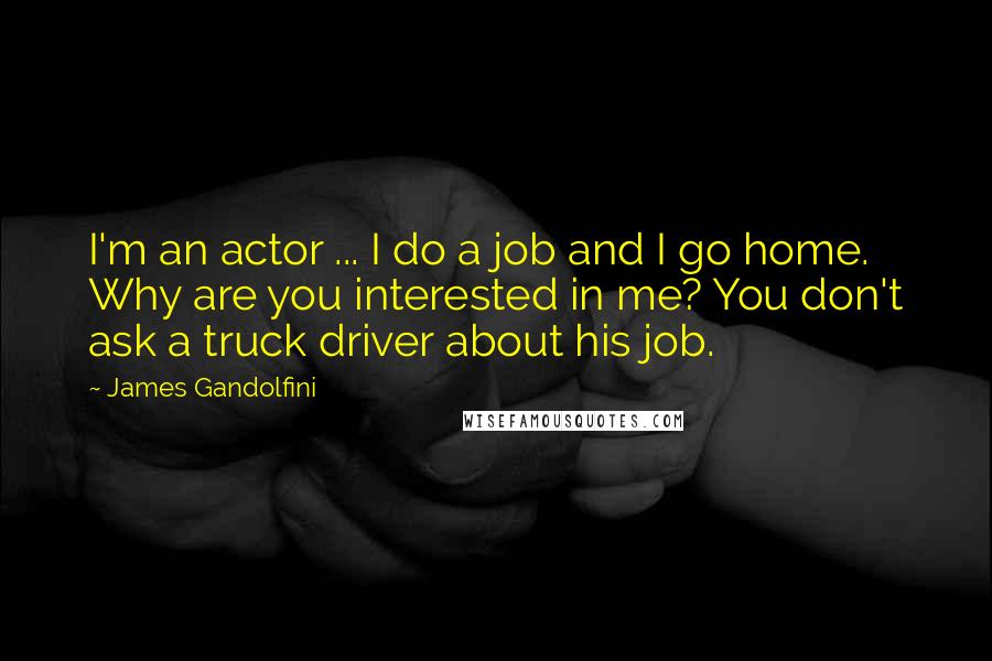 James Gandolfini Quotes: I'm an actor ... I do a job and I go home. Why are you interested in me? You don't ask a truck driver about his job.