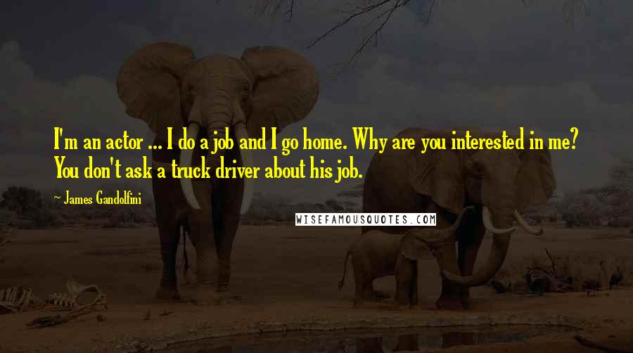 James Gandolfini Quotes: I'm an actor ... I do a job and I go home. Why are you interested in me? You don't ask a truck driver about his job.