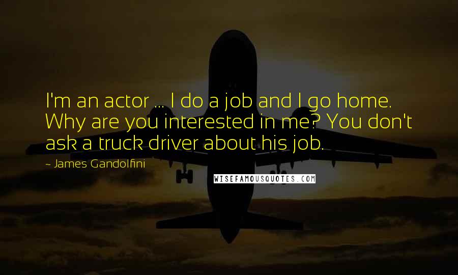 James Gandolfini Quotes: I'm an actor ... I do a job and I go home. Why are you interested in me? You don't ask a truck driver about his job.