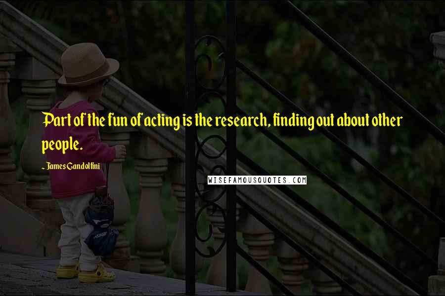 James Gandolfini Quotes: Part of the fun of acting is the research, finding out about other people.