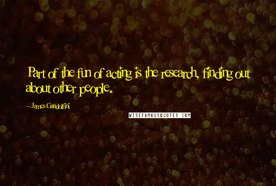 James Gandolfini Quotes: Part of the fun of acting is the research, finding out about other people.